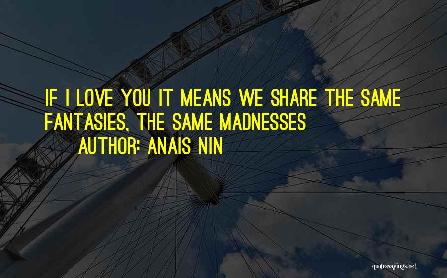 Anais Nin Quotes: If I Love You It Means We Share The Same Fantasies, The Same Madnesses