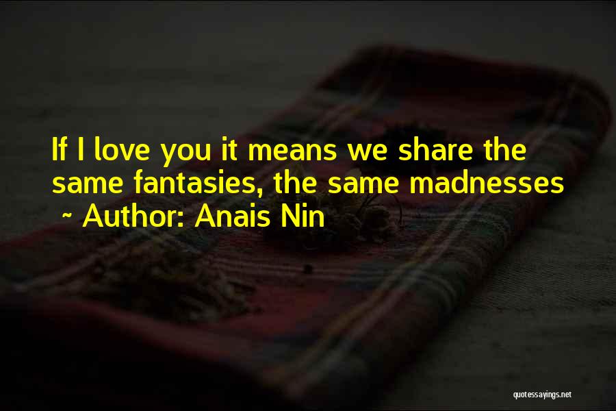 Anais Nin Quotes: If I Love You It Means We Share The Same Fantasies, The Same Madnesses