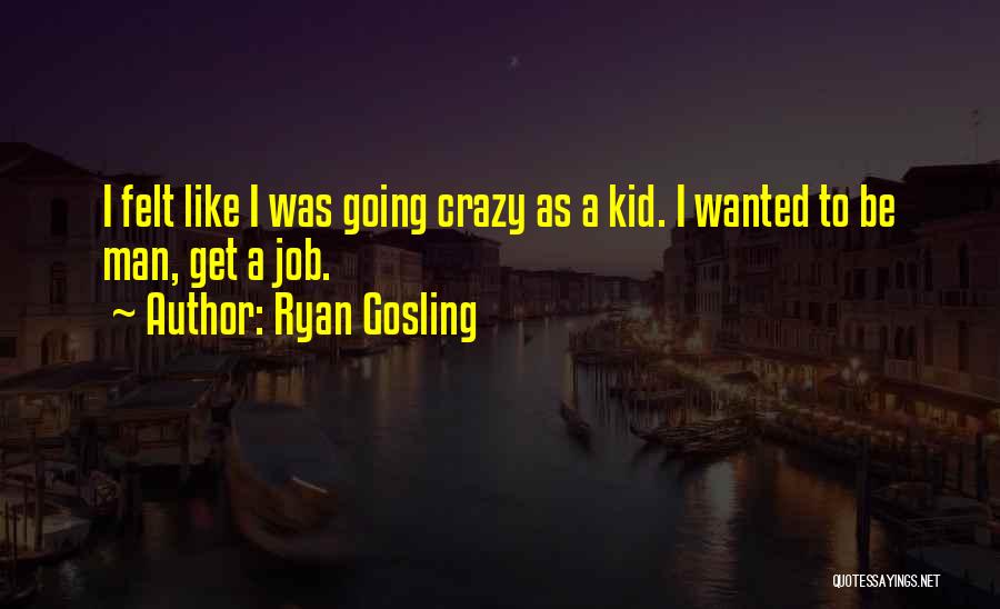 Ryan Gosling Quotes: I Felt Like I Was Going Crazy As A Kid. I Wanted To Be Man, Get A Job.