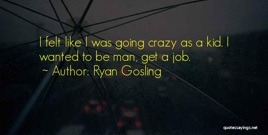Ryan Gosling Quotes: I Felt Like I Was Going Crazy As A Kid. I Wanted To Be Man, Get A Job.