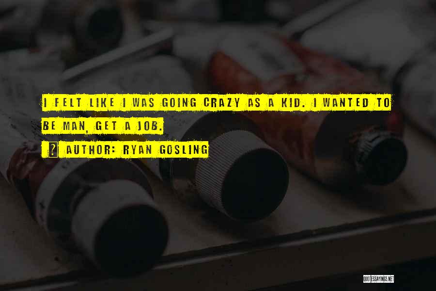 Ryan Gosling Quotes: I Felt Like I Was Going Crazy As A Kid. I Wanted To Be Man, Get A Job.