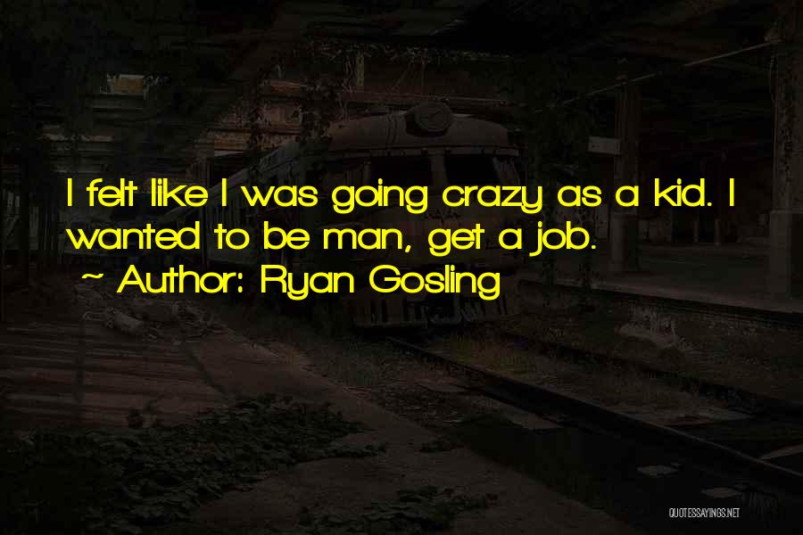 Ryan Gosling Quotes: I Felt Like I Was Going Crazy As A Kid. I Wanted To Be Man, Get A Job.