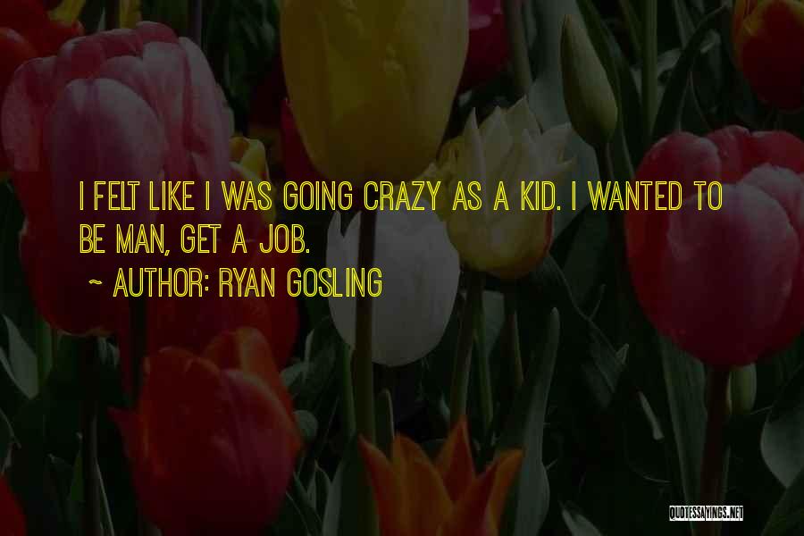 Ryan Gosling Quotes: I Felt Like I Was Going Crazy As A Kid. I Wanted To Be Man, Get A Job.