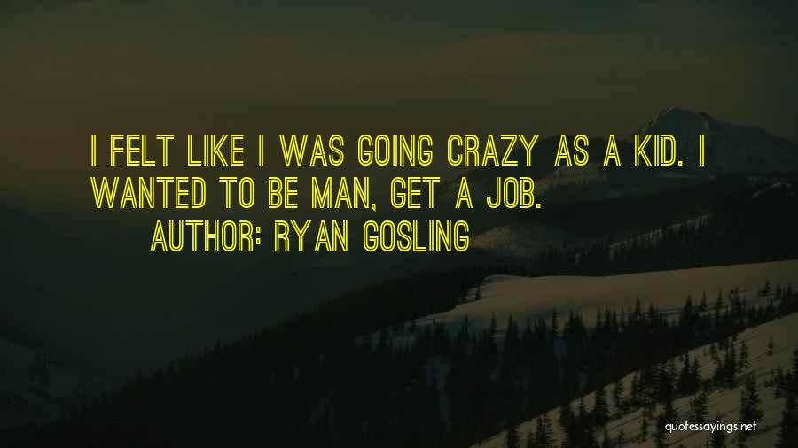 Ryan Gosling Quotes: I Felt Like I Was Going Crazy As A Kid. I Wanted To Be Man, Get A Job.