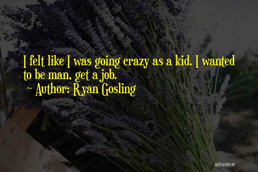 Ryan Gosling Quotes: I Felt Like I Was Going Crazy As A Kid. I Wanted To Be Man, Get A Job.