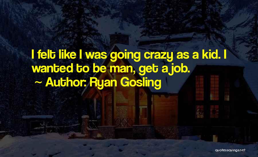 Ryan Gosling Quotes: I Felt Like I Was Going Crazy As A Kid. I Wanted To Be Man, Get A Job.