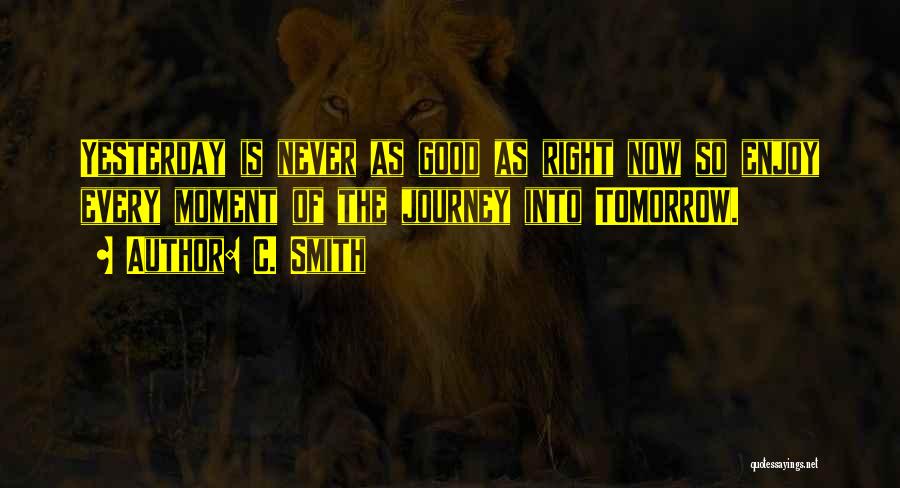 C. Smith Quotes: Yesterday Is Never As Good As Right Now So Enjoy Every Moment Of The Journey Into Tomorrow.
