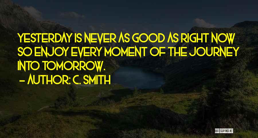 C. Smith Quotes: Yesterday Is Never As Good As Right Now So Enjoy Every Moment Of The Journey Into Tomorrow.