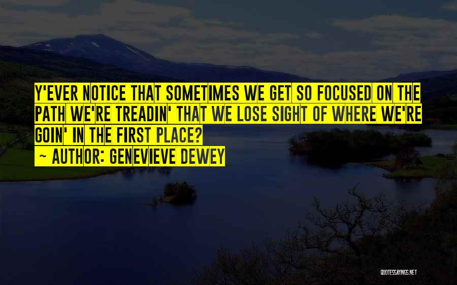 Genevieve Dewey Quotes: Y'ever Notice That Sometimes We Get So Focused On The Path We're Treadin' That We Lose Sight Of Where We're