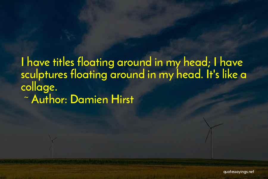 Damien Hirst Quotes: I Have Titles Floating Around In My Head; I Have Sculptures Floating Around In My Head. It's Like A Collage.