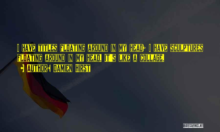 Damien Hirst Quotes: I Have Titles Floating Around In My Head; I Have Sculptures Floating Around In My Head. It's Like A Collage.