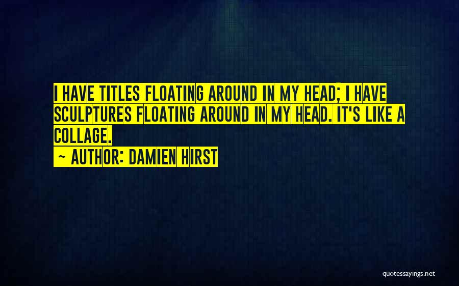 Damien Hirst Quotes: I Have Titles Floating Around In My Head; I Have Sculptures Floating Around In My Head. It's Like A Collage.