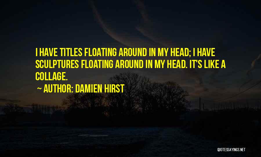 Damien Hirst Quotes: I Have Titles Floating Around In My Head; I Have Sculptures Floating Around In My Head. It's Like A Collage.