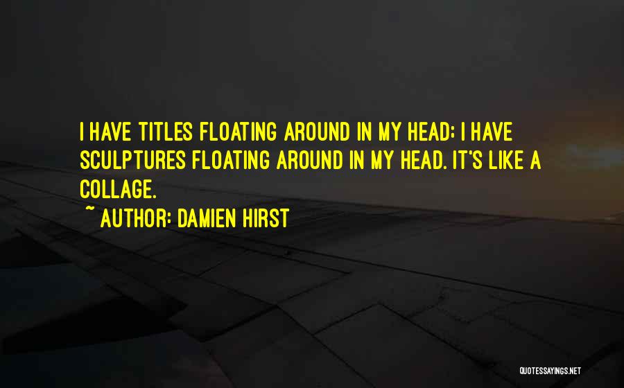 Damien Hirst Quotes: I Have Titles Floating Around In My Head; I Have Sculptures Floating Around In My Head. It's Like A Collage.