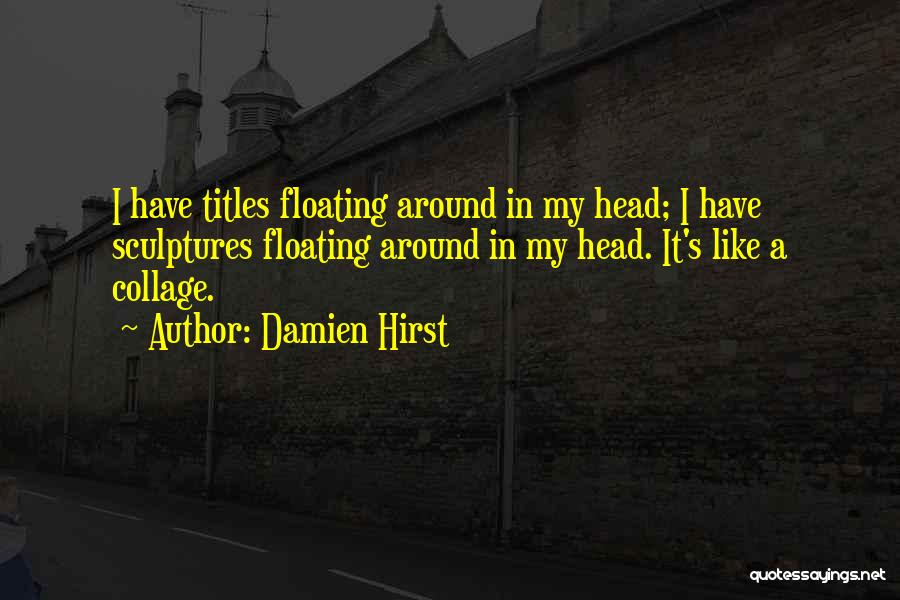 Damien Hirst Quotes: I Have Titles Floating Around In My Head; I Have Sculptures Floating Around In My Head. It's Like A Collage.