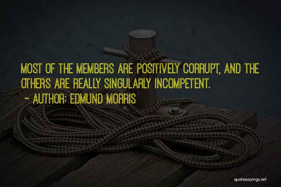 Edmund Morris Quotes: Most Of The Members Are Positively Corrupt, And The Others Are Really Singularly Incompetent.