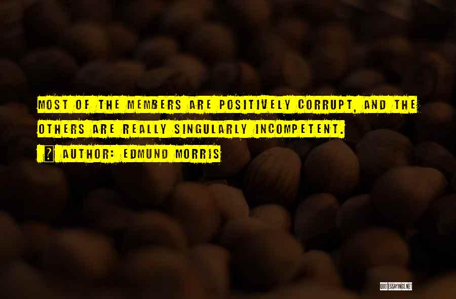 Edmund Morris Quotes: Most Of The Members Are Positively Corrupt, And The Others Are Really Singularly Incompetent.