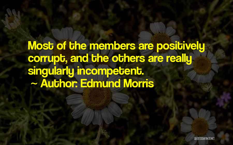 Edmund Morris Quotes: Most Of The Members Are Positively Corrupt, And The Others Are Really Singularly Incompetent.