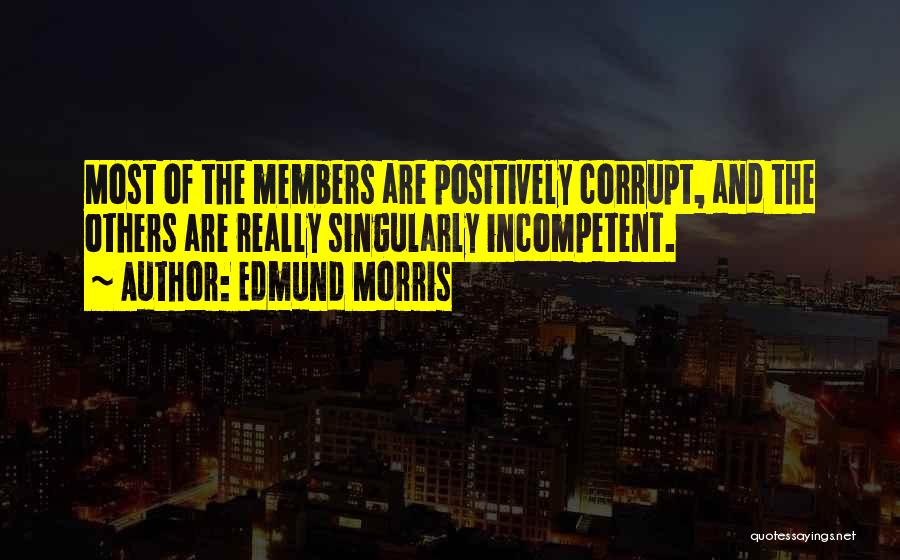 Edmund Morris Quotes: Most Of The Members Are Positively Corrupt, And The Others Are Really Singularly Incompetent.