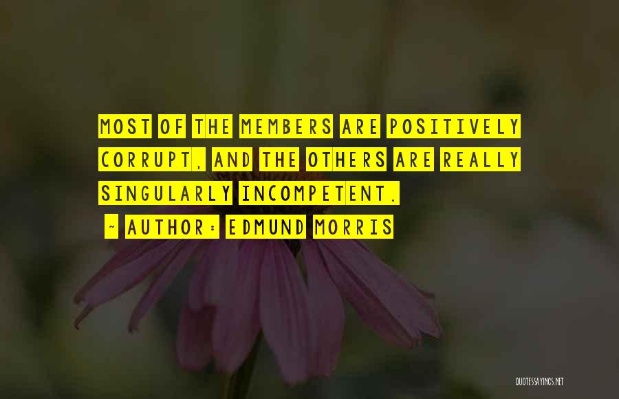 Edmund Morris Quotes: Most Of The Members Are Positively Corrupt, And The Others Are Really Singularly Incompetent.