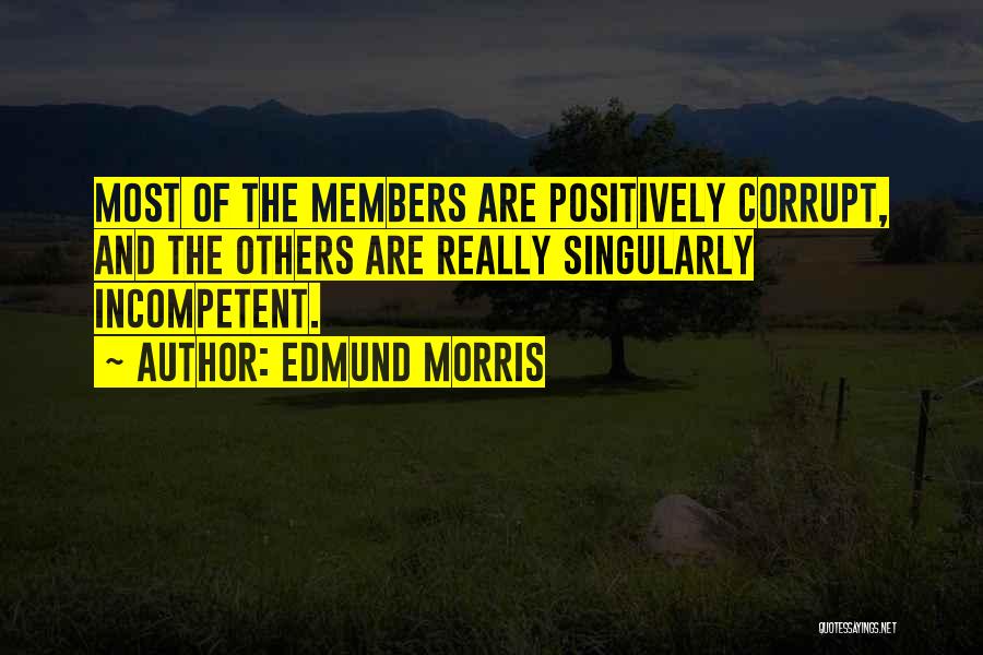 Edmund Morris Quotes: Most Of The Members Are Positively Corrupt, And The Others Are Really Singularly Incompetent.