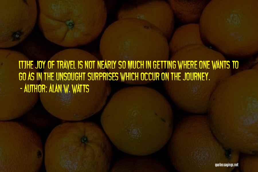 Alan W. Watts Quotes: [t]he Joy Of Travel Is Not Nearly So Much In Getting Where One Wants To Go As In The Unsought