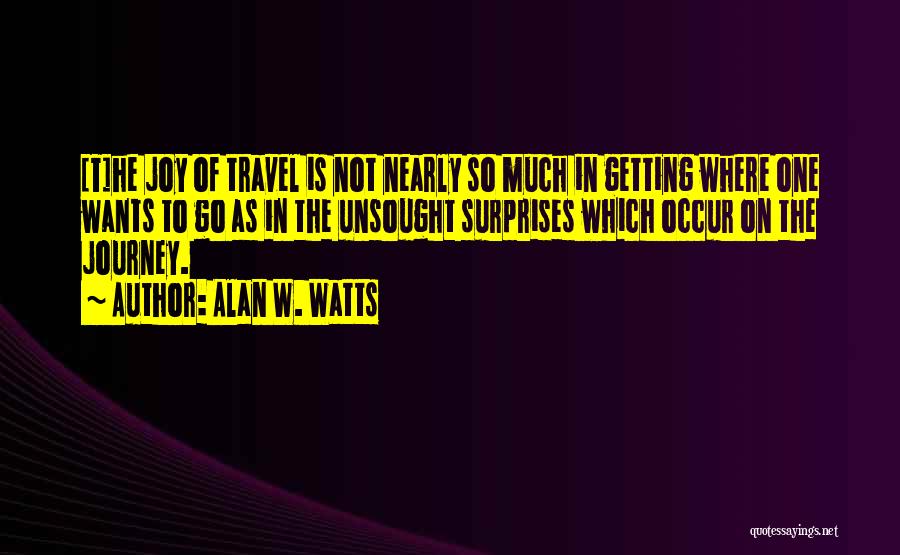 Alan W. Watts Quotes: [t]he Joy Of Travel Is Not Nearly So Much In Getting Where One Wants To Go As In The Unsought