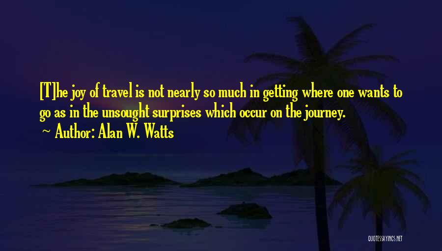Alan W. Watts Quotes: [t]he Joy Of Travel Is Not Nearly So Much In Getting Where One Wants To Go As In The Unsought