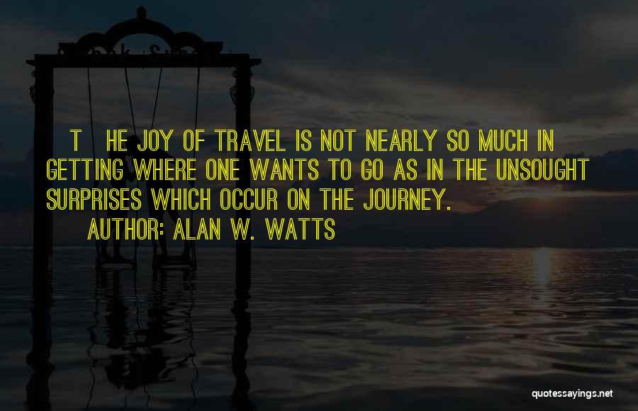 Alan W. Watts Quotes: [t]he Joy Of Travel Is Not Nearly So Much In Getting Where One Wants To Go As In The Unsought