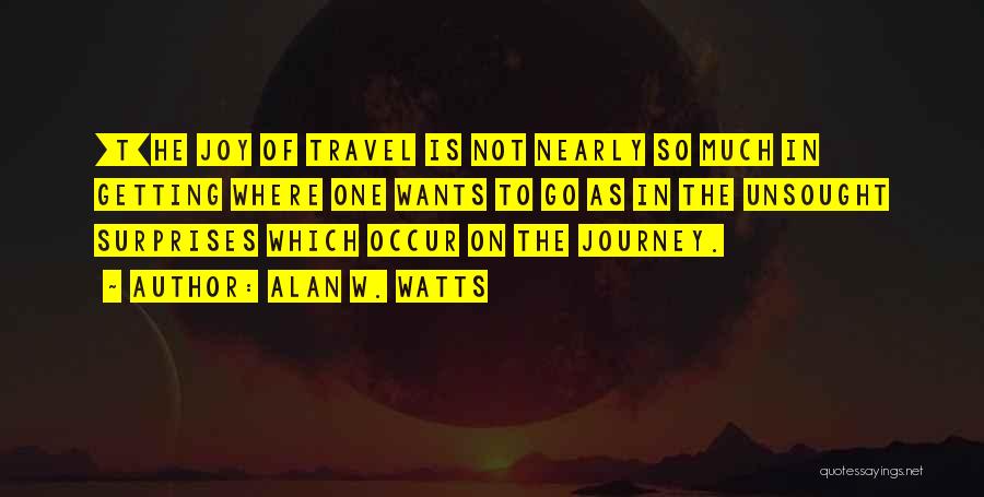 Alan W. Watts Quotes: [t]he Joy Of Travel Is Not Nearly So Much In Getting Where One Wants To Go As In The Unsought