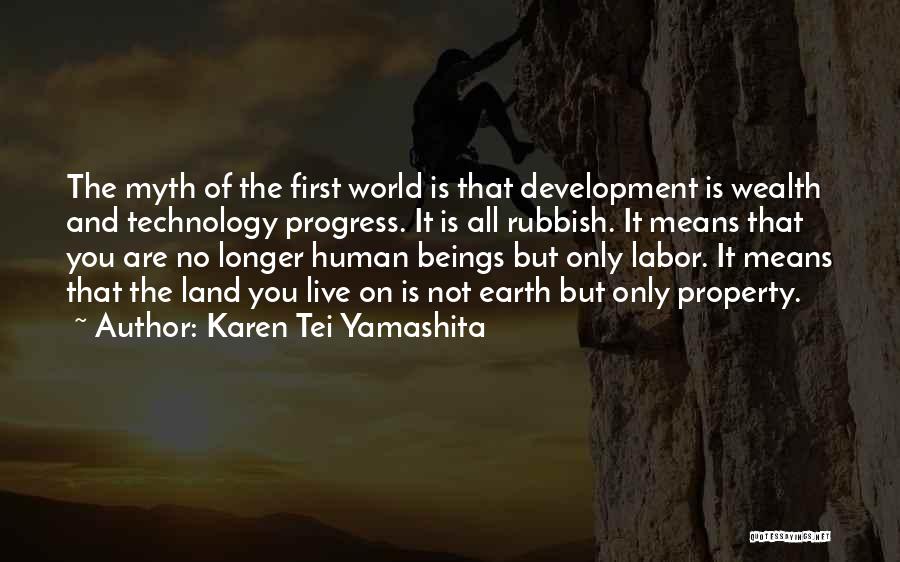 Karen Tei Yamashita Quotes: The Myth Of The First World Is That Development Is Wealth And Technology Progress. It Is All Rubbish. It Means