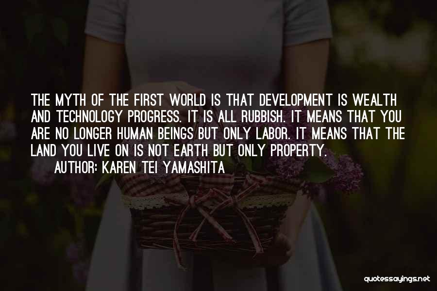 Karen Tei Yamashita Quotes: The Myth Of The First World Is That Development Is Wealth And Technology Progress. It Is All Rubbish. It Means