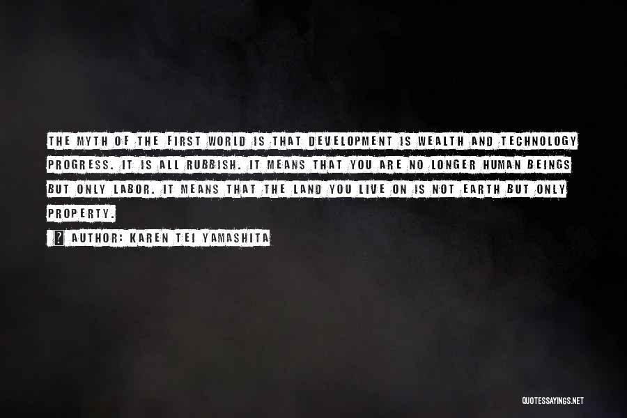 Karen Tei Yamashita Quotes: The Myth Of The First World Is That Development Is Wealth And Technology Progress. It Is All Rubbish. It Means