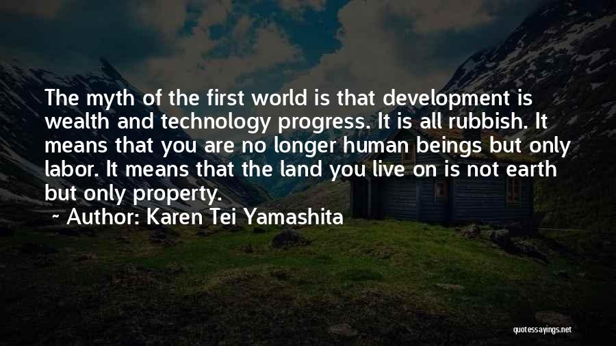Karen Tei Yamashita Quotes: The Myth Of The First World Is That Development Is Wealth And Technology Progress. It Is All Rubbish. It Means