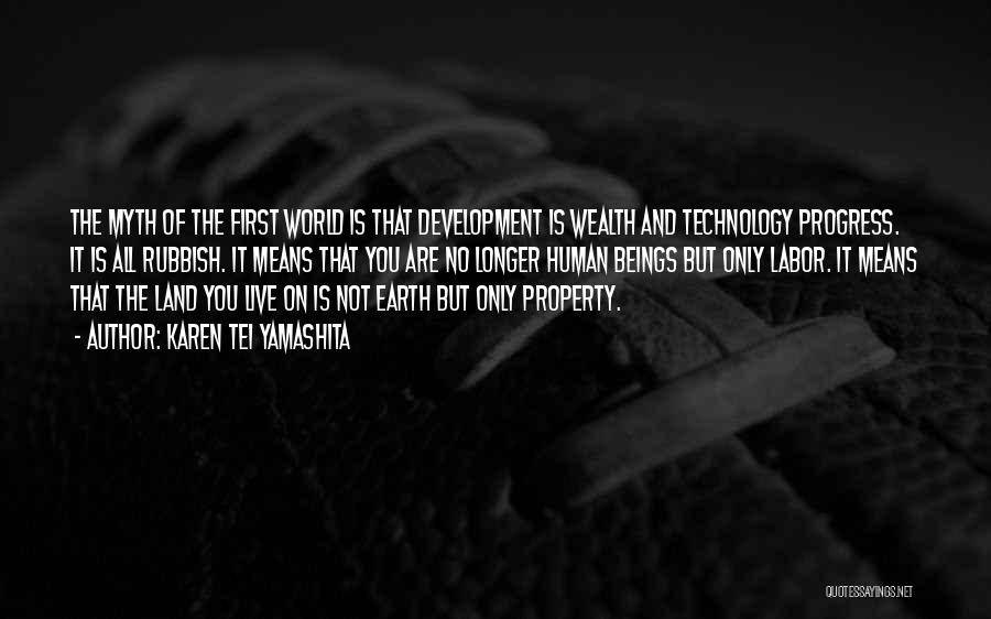 Karen Tei Yamashita Quotes: The Myth Of The First World Is That Development Is Wealth And Technology Progress. It Is All Rubbish. It Means