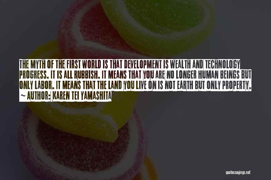 Karen Tei Yamashita Quotes: The Myth Of The First World Is That Development Is Wealth And Technology Progress. It Is All Rubbish. It Means