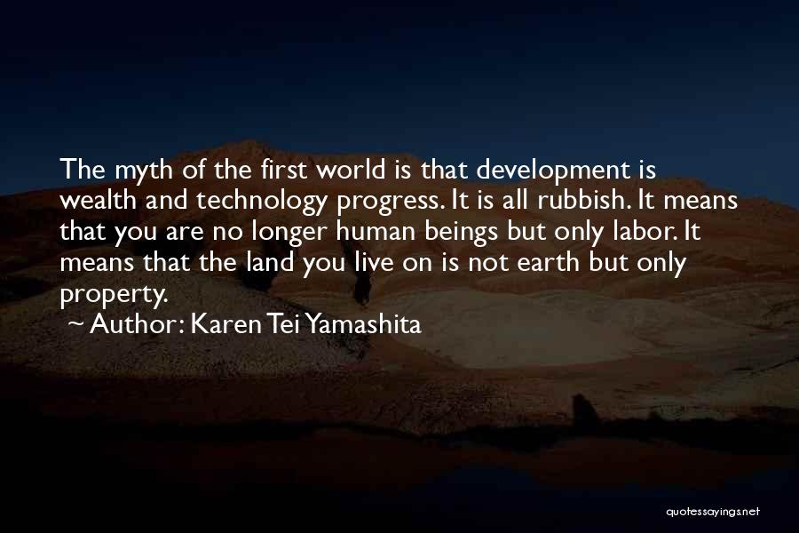 Karen Tei Yamashita Quotes: The Myth Of The First World Is That Development Is Wealth And Technology Progress. It Is All Rubbish. It Means
