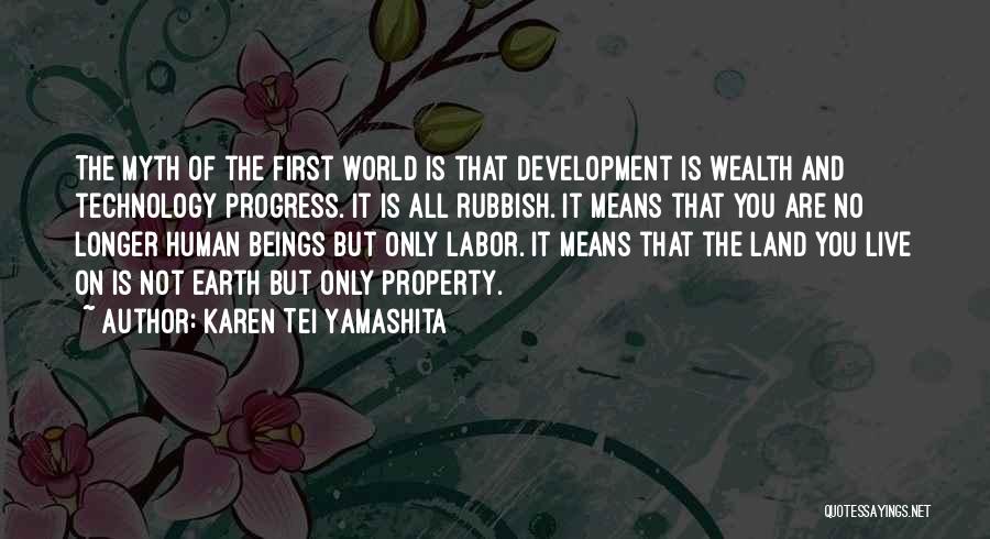 Karen Tei Yamashita Quotes: The Myth Of The First World Is That Development Is Wealth And Technology Progress. It Is All Rubbish. It Means