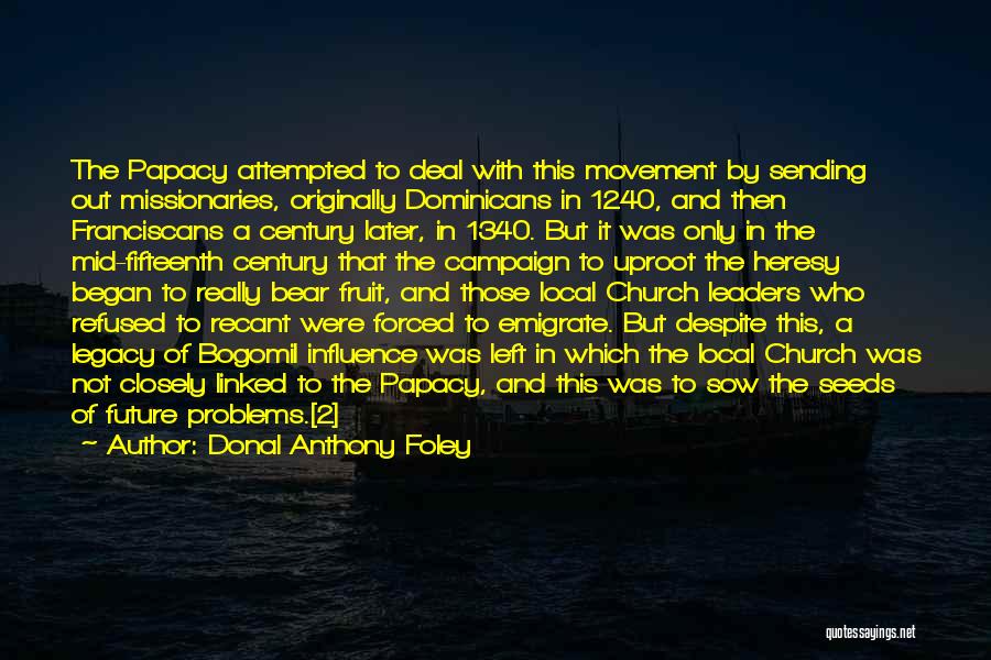 Donal Anthony Foley Quotes: The Papacy Attempted To Deal With This Movement By Sending Out Missionaries, Originally Dominicans In 1240, And Then Franciscans A