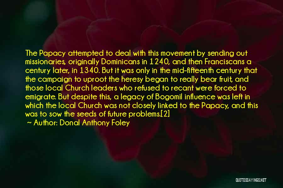 Donal Anthony Foley Quotes: The Papacy Attempted To Deal With This Movement By Sending Out Missionaries, Originally Dominicans In 1240, And Then Franciscans A