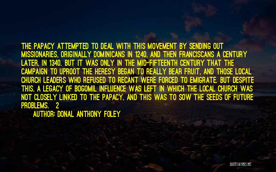Donal Anthony Foley Quotes: The Papacy Attempted To Deal With This Movement By Sending Out Missionaries, Originally Dominicans In 1240, And Then Franciscans A