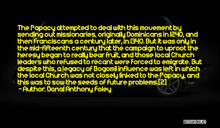 Donal Anthony Foley Quotes: The Papacy Attempted To Deal With This Movement By Sending Out Missionaries, Originally Dominicans In 1240, And Then Franciscans A