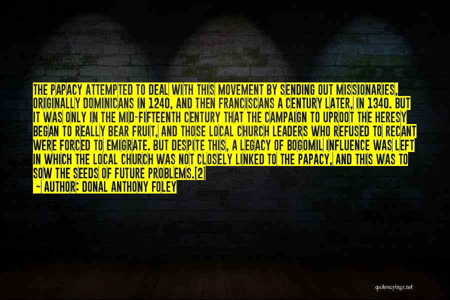 Donal Anthony Foley Quotes: The Papacy Attempted To Deal With This Movement By Sending Out Missionaries, Originally Dominicans In 1240, And Then Franciscans A