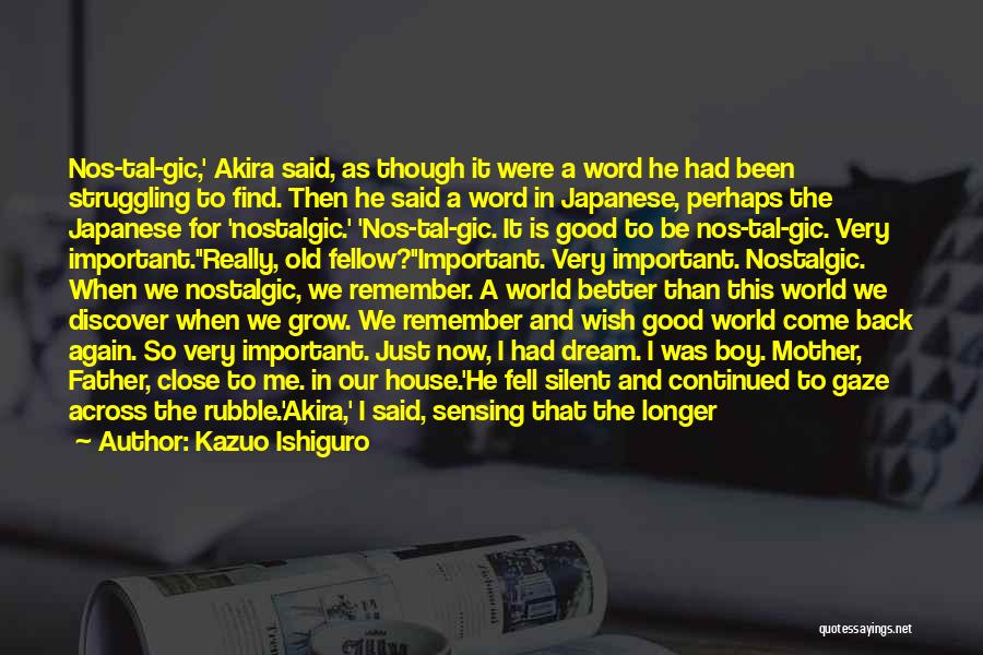 Kazuo Ishiguro Quotes: Nos-tal-gic,' Akira Said, As Though It Were A Word He Had Been Struggling To Find. Then He Said A Word