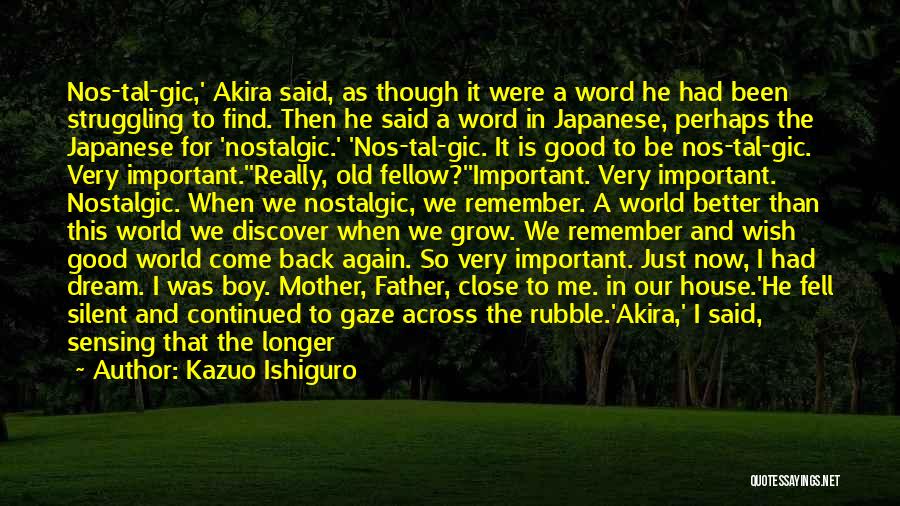 Kazuo Ishiguro Quotes: Nos-tal-gic,' Akira Said, As Though It Were A Word He Had Been Struggling To Find. Then He Said A Word
