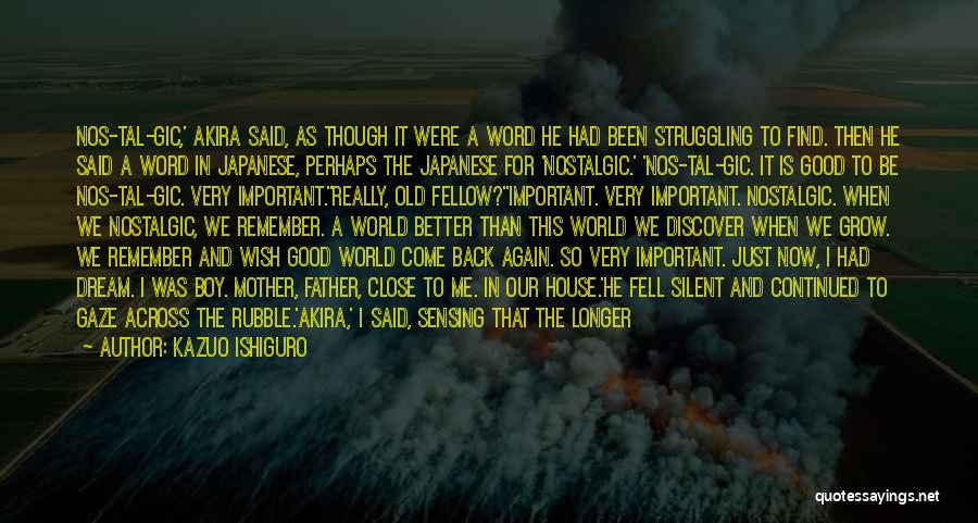 Kazuo Ishiguro Quotes: Nos-tal-gic,' Akira Said, As Though It Were A Word He Had Been Struggling To Find. Then He Said A Word