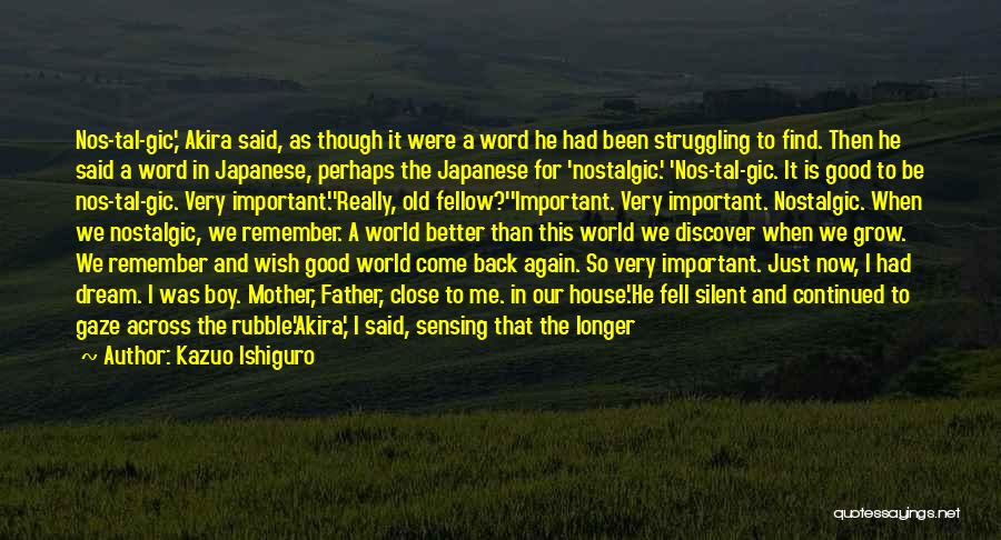 Kazuo Ishiguro Quotes: Nos-tal-gic,' Akira Said, As Though It Were A Word He Had Been Struggling To Find. Then He Said A Word