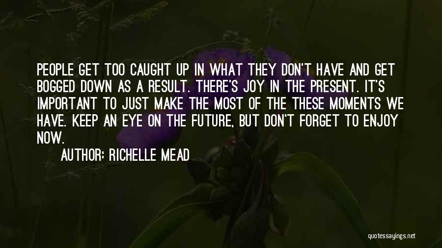 Richelle Mead Quotes: People Get Too Caught Up In What They Don't Have And Get Bogged Down As A Result. There's Joy In
