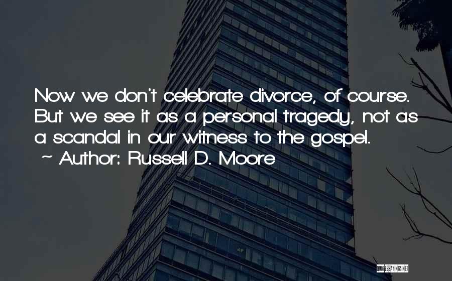 Russell D. Moore Quotes: Now We Don't Celebrate Divorce, Of Course. But We See It As A Personal Tragedy, Not As A Scandal In