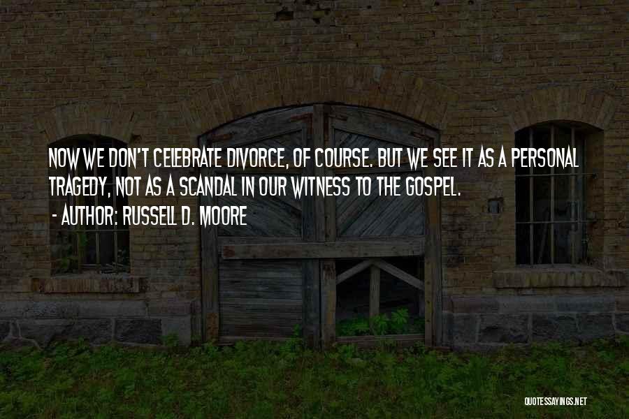 Russell D. Moore Quotes: Now We Don't Celebrate Divorce, Of Course. But We See It As A Personal Tragedy, Not As A Scandal In